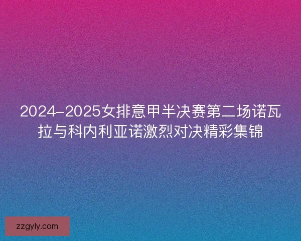 2024-2025女排意甲半决赛第二场诺瓦拉与科内利亚诺激烈对决精彩集锦