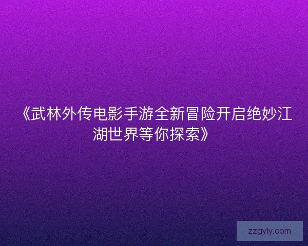 《武林外传电影手游全新冒险开启绝妙江湖世界等你探索》