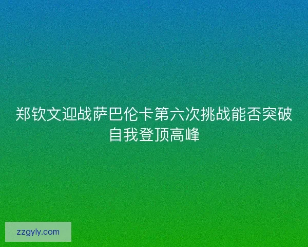 郑钦文迎战萨巴伦卡第六次挑战能否突破自我登顶高峰