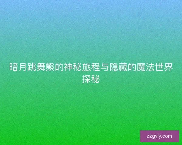 暗月跳舞熊的神秘旅程与隐藏的魔法世界探秘