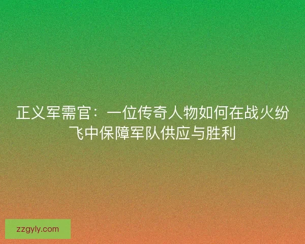 正义军需官：一位传奇人物如何在战火纷飞中保障军队供应与胜利