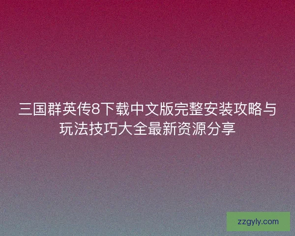 三国群英传8下载中文版完整安装攻略与玩法技巧大全最新资源分享