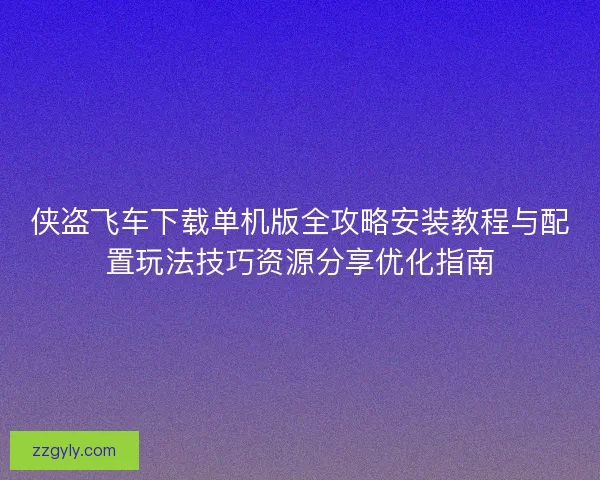 侠盗飞车下载单机版全攻略安装教程与配置玩法技巧资源分享优化指南