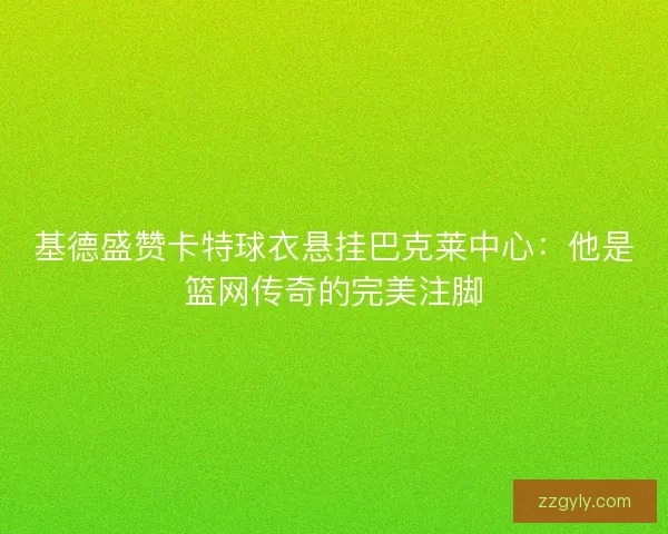 基德盛赞卡特球衣悬挂巴克莱中心：他是篮网传奇的完美注脚