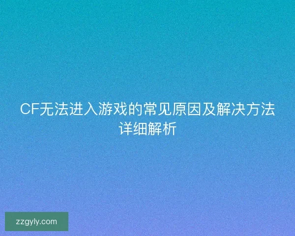 CF无法进入游戏的常见原因及解决方法详细解析