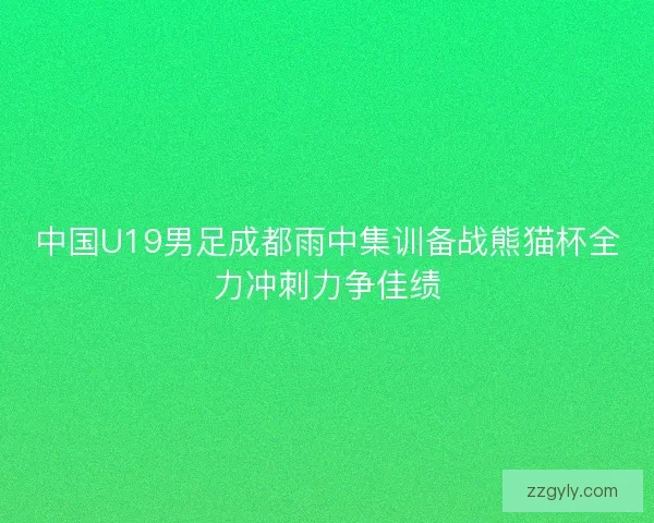 中国U19男足成都雨中集训备战熊猫杯全力冲刺力争佳绩
