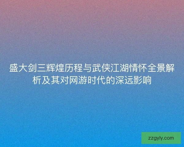 盛大剑三辉煌历程与武侠江湖情怀全景解析及其对网游时代的深远影响