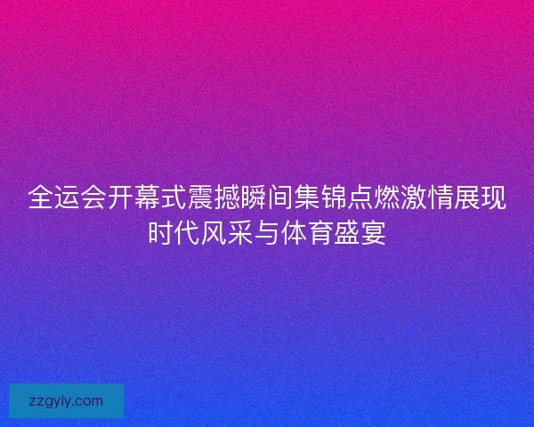 全运会开幕式震撼瞬间集锦点燃激情展现时代风采与体育盛宴