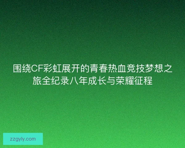围绕CF彩虹展开的青春热血竞技梦想之旅全纪录八年成长与荣耀征程
