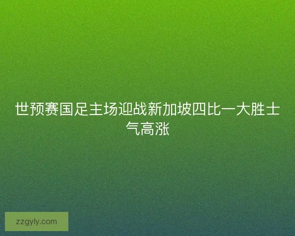 世预赛国足主场迎战新加坡四比一大胜士气高涨