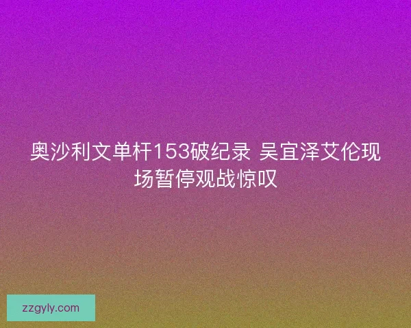 奥沙利文单杆153破纪录 吴宜泽艾伦现场暂停观战惊叹