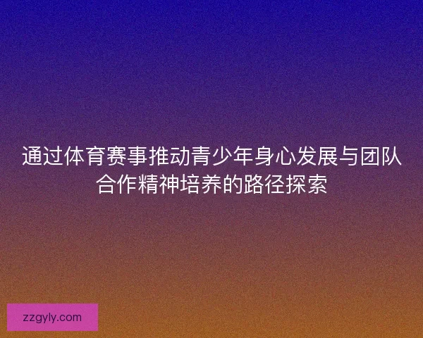 通过体育赛事推动青少年身心发展与团队合作精神培养的路径探索