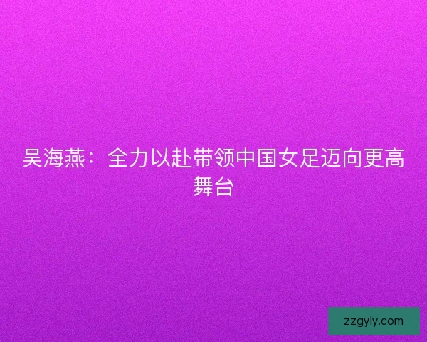 吴海燕：全力以赴带领中国女足迈向更高舞台
