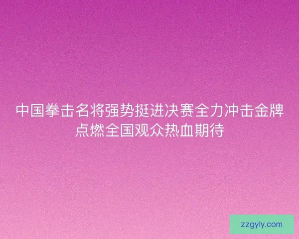 中国拳击名将强势挺进决赛全力冲击金牌点燃全国观众热血期待