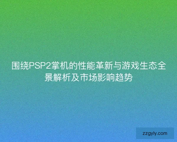 围绕PSP2掌机的性能革新与游戏生态全景解析及市场影响趋势